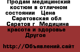 Продам медицинский костюм в отличном состоянии › Цена ­ 500 - Саратовская обл., Саратов г. Медицина, красота и здоровье » Другое   